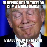 EU DEPOIS DE TER TRETADO COM A MINHA AMIGAE VENDO QUE EU TINHA TODA RAZÃO