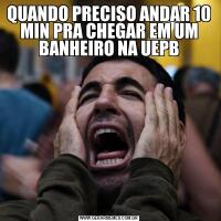 QUANDO PRECISO ANDAR 10 MIN PRA CHEGAR EM UM BANHEIRO NA UEPB