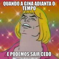 QUANDO A GINA ADIANTA O TEMPO
E PODEMOS SAIR CEDO
