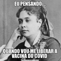 EU PENSANDO....QUANDO VOU ME LIBERAR A VACINA DO COVID 