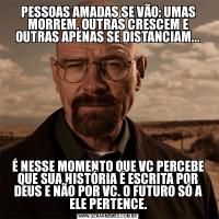 PESSOAS AMADAS SE VÃO: UMAS MORREM, OUTRAS CRESCEM E OUTRAS APENAS SE DISTANCIAM...É NESSE MOMENTO QUE VC PERCEBE QUE SUA HISTÓRIA É ESCRITA POR DEUS E NÃO POR VC. O FUTURO SÓ A ELE PERTENCE.