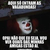 AQUI SÓ ENTRAM AS VAGABUNDAS! OPA! NÃO QUE EU SEJA. VOU VER QUAIS DAS MINHAS AMIGAS ESTÃO AÍ. 