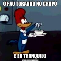 O PAU TORANDO NO GRUPOE EU TRANQUILO