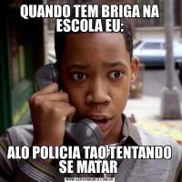 QUANDO TEM BRIGA NA ESCOLA EU:ALO POLICIA TAO TENTANDO SE MATAR 