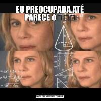 EU PREOCUPADA,ATÉ PARECE 
