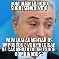 BOM DIA MEU POVO SUBDESENVOLVIDOPAPAI VAI AUMENTAR OS IMPOSTOS E VOU PRECISAR DE CADA GOTA DO SEU SUOR, COMBINADOS?