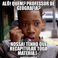 ALÔ! QUEM? PROFESSOR DE GEOGRAFIA?NOSSA! TENHO QUE RECAPITULAR TODA MATÉRIA.(-: