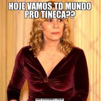 HOJE VAMOS TD MUNDO PRO TINECA??