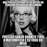 MAL POSSO ESPERAR PELAS NOTAS DO TERCEIRO PERÍODO DO MEU IRMÃOPRECISO SABER QUANTO TIREI A MATEMÁTICA E ESTUDO DO MEIO