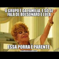O GRUPO É DA FAMÍLIA, E SÓ SE FALA DE BOLSONARO E LULAESSA PORRA É PARENTE 