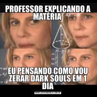 PROFESSOR EXPLICANDO A MATÉRIA 
EU PENSANDO COMO VOU ZERAR DARK SOULS EM 1 DIA