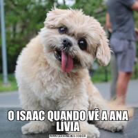 O ISAAC QUANDO VÊ A ANA LÍVIA