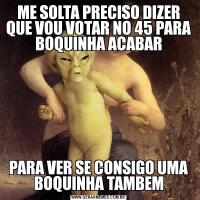 ME SOLTA PRECISO DIZER QUE VOU VOTAR NO 45 PARA BOQUINHA ACABARPARA VER SE CONSIGO UMA BOQUINHA TAMBEM