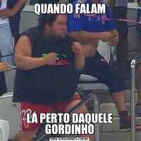 QUANDO FALAMLÁ PERTO DAQUELE GORDINHO