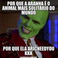 POR QUE A ARANHA É O ANIMAL MAIS SOLITÁRIO DO MUNDOPOR QUE ELA ARICNEEDYOU KKK