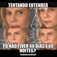 TENTANDO ENTENDERPQ NÃO TIVER 40 DIAS E 40 NOITES? 