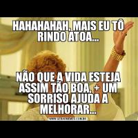 HAHAHAHAH, MAIS EU TÔ RINDO ATOA...NÃO QUE A VIDA ESTEJA ASSIM TÃO BOA, + UM SORRISO AJUDA A MELHORAR...