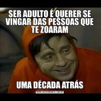 SER ADULTO É QUERER SE VINGAR DAS PESSOAS QUE TE ZOARAMUMA DÉCADA ATRÁS