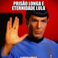 PRISÃO LONGA E ETERNIDADE LULA