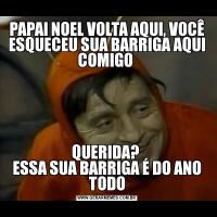 PAPAI NOEL VOLTA AQUI, VOCÊ ESQUECEU SUA BARRIGA AQUI COMIGO QUERIDA? 
ESSA SUA BARRIGA É DO ANO TODO