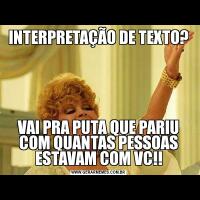 INTERPRETAÇÃO DE TEXTO?VAI PRA PUTA QUE PARIU COM QUANTAS PESSOAS ESTAVAM COM VC!!