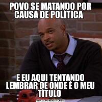 POVO SE MATANDO POR CAUSA DE POLÍTICA  E EU AQUI TENTANDO LEMBRAR DE ONDE É O MEU TÍTULO 