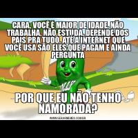 CARA, VOCÊ É MAIOR DE IDADE, NÃO TRABALHA, NÃO ESTUDA, DEPENDE DOS PAIS PRA TUDO, ATÉ A INTERNET QUE VOCÊ USA SÃO ELES QUE PAGAM E AINDA PERGUNTAPOR QUE EU NÃO TENHO NAMORADA?