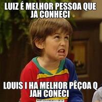 LUIZ É MELHOR PESSOA QUE JÁ CONHECILOUIS I HA MELHOR PÊÇOA Q JAH CONECI 