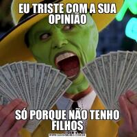 EU TRISTE COM A SUA OPINIÃOSÓ PORQUE NÃO TENHO FILHOS
