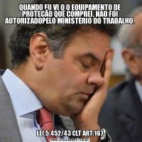 QUANDO EU VI Q O EQUIPAMENTO DE PROTEÇÃO QUE COMPREI, NAO FOI AUTORIZADOPELO MINISTÉRIO DO TRABALHO.
LEI.5.452/43 CLT ART.167