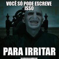 VOCÊ SÓ PODE ESCREVE ISSOPARA IRRITAR
