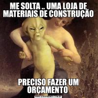 ME SOLTA .. UMA LOJA DE MATERIAIS DE CONSTRUÇÃOPRECISO FAZER UM ORÇAMENTO 