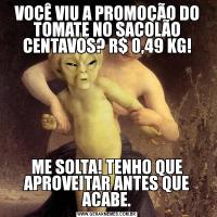 VOCÊ VIU A PROMOÇÃO DO TOMATE NO SACOLÃO CENTAVOS? R$ 0,49 KG!ME SOLTA! TENHO QUE APROVEITAR ANTES QUE ACABE.