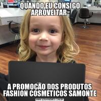 QUANDO EU CONSIGO APROVEITAR A PROMOÇÃO DOS PRODUTOS FASHION COSMÉTICOS SAMONTE