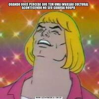QUANDO VOCÊ PERCEBE QUE TEM UMA INVASÃO CULTURAL ACONTECENDO NO SEU GUARDA ROUPA