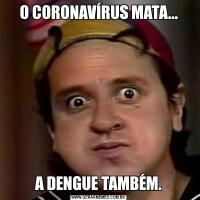 O CORONAVÍRUS MATA...A DENGUE TAMBÉM.