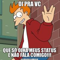 OI PRA VCQUE SÓ OLHA MEUS STATUS E NÃO FALA COMIGO!!!