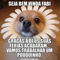 SEJA BEM VINDA FABIGRAÇAS A DEUS SUAS FÉRIAS ACABARAM...
VAMOS TRABALHAR UM POUQUINHO.