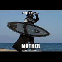 WHERE IS MY ...........MOTHER