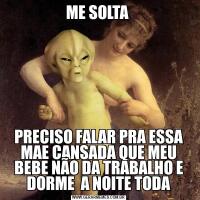 ME SOLTA PRECISO FALAR PRA ESSA MAE CANSADA QUE MEU BEBE NÃO DA TRABALHO E DORME  A NOITE TODA
