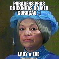 PARABÉNS PRAS BRUXINHAS DO MEU CORAÇÃO ♡LADY & EDE 
