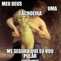 MEU DEUS                                                                                          UMA CACHOEIRAME SEGURA QUE EU VOU PULAR