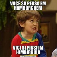 VOCÊ SÓ PENSA EM HAMBÚRGUER!VICI SI PINSI IM HIMBIRGUIR
