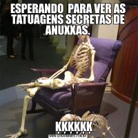 ESPERANDO  PARA VER AS TATUAGENS SECRETAS DE ANUXXAS.      ĶĶĶĶĶĶ