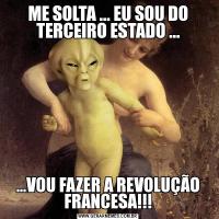ME SOLTA ... EU SOU DO TERCEIRO ESTADO ......VOU FAZER A REVOLUÇÃO FRANCESA!!!
