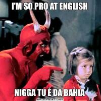 I'M SO PRO AT ENGLISHNIGGA TU É DA BAHIA