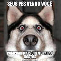 SEUS PÉS VENDO VOCÊ COMPRAR MAIS CREME PARA O ROSTOS