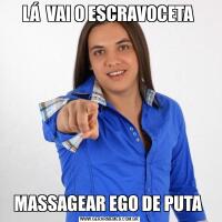 LÁ  VAI O ESCRAVOCETA MASSAGEAR EGO DE PUTA 