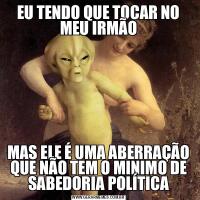 EU TENDO QUE TOCAR NO MEU IRMÃOMAS ELE É UMA ABERRAÇÃO QUE NÃO TEM O MINIMO DE SABEDORIA POLÍTICA