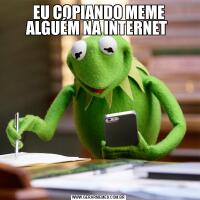 EU COPIANDO MEME ALGUÉM NA INTERNET 